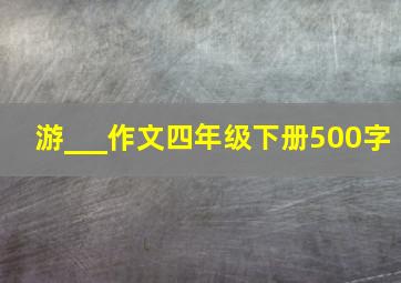 游___作文四年级下册500字