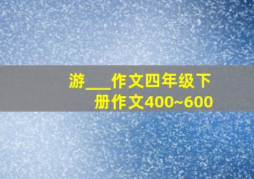 游___作文四年级下册作文400~600