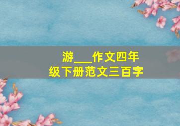 游___作文四年级下册范文三百字