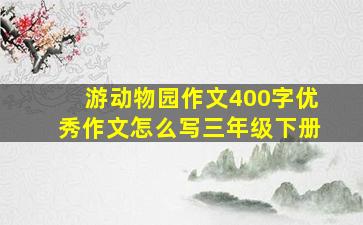 游动物园作文400字优秀作文怎么写三年级下册