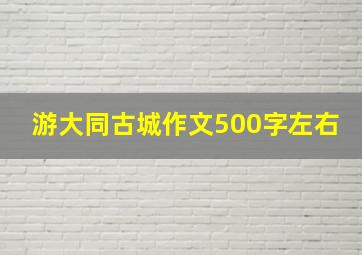 游大同古城作文500字左右