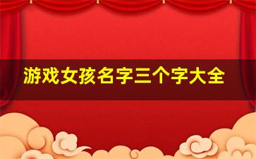 游戏女孩名字三个字大全