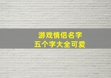 游戏情侣名字五个字大全可爱