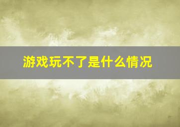 游戏玩不了是什么情况