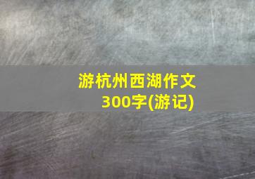 游杭州西湖作文300字(游记)