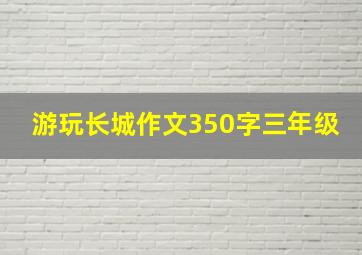 游玩长城作文350字三年级