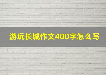 游玩长城作文400字怎么写