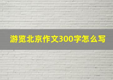 游览北京作文300字怎么写