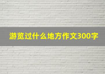 游览过什么地方作文300字