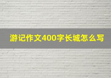 游记作文400字长城怎么写