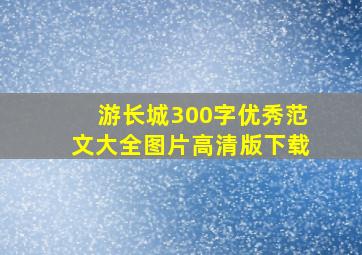 游长城300字优秀范文大全图片高清版下载