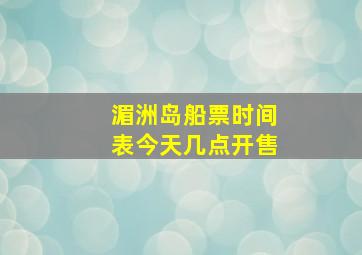 湄洲岛船票时间表今天几点开售