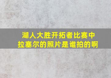 湖人大胜开拓者比赛中拉塞尔的照片是谁拍的啊