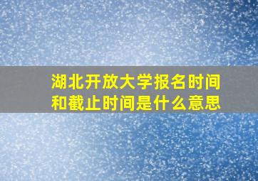 湖北开放大学报名时间和截止时间是什么意思