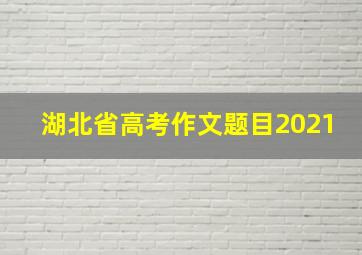 湖北省高考作文题目2021