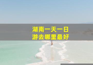 湖南一天一日游去哪里最好