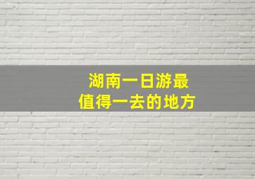 湖南一日游最值得一去的地方