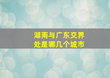 湖南与广东交界处是哪几个城市