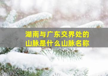 湖南与广东交界处的山脉是什么山脉名称