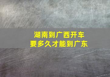 湖南到广西开车要多久才能到广东