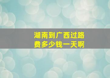 湖南到广西过路费多少钱一天啊