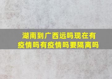 湖南到广西远吗现在有疫情吗有疫情吗要隔离吗