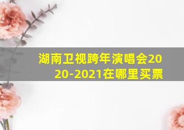 湖南卫视跨年演唱会2020-2021在哪里买票