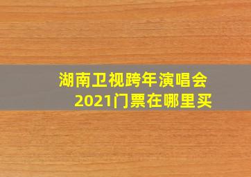 湖南卫视跨年演唱会2021门票在哪里买