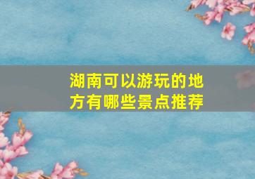 湖南可以游玩的地方有哪些景点推荐