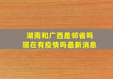 湖南和广西是邻省吗现在有疫情吗最新消息