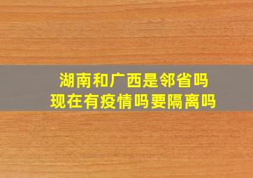 湖南和广西是邻省吗现在有疫情吗要隔离吗