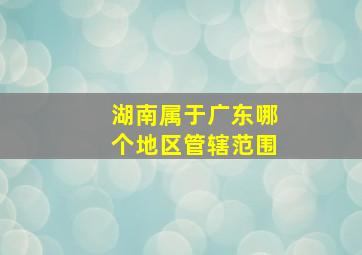 湖南属于广东哪个地区管辖范围