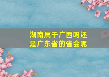 湖南属于广西吗还是广东省的省会呢