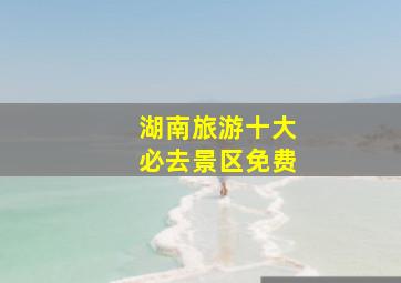 湖南旅游十大必去景区免费