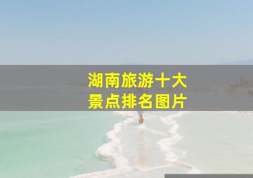 湖南旅游十大景点排名图片