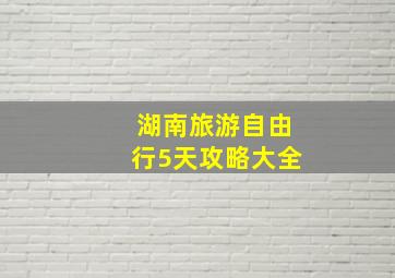 湖南旅游自由行5天攻略大全