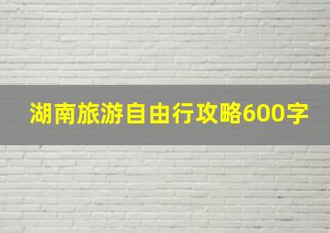 湖南旅游自由行攻略600字