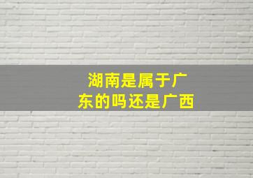 湖南是属于广东的吗还是广西