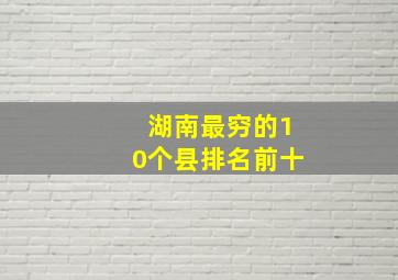 湖南最穷的10个县排名前十