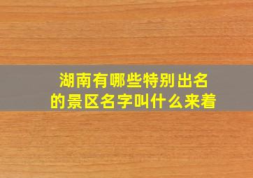 湖南有哪些特别出名的景区名字叫什么来着