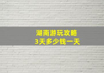 湖南游玩攻略3天多少钱一天