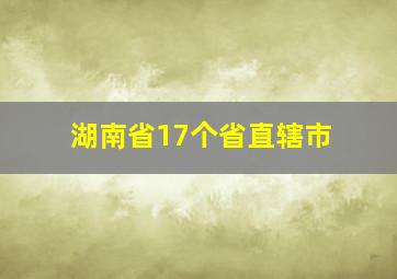 湖南省17个省直辖市