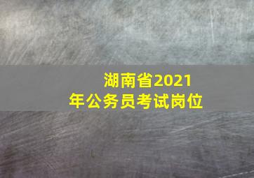 湖南省2021年公务员考试岗位