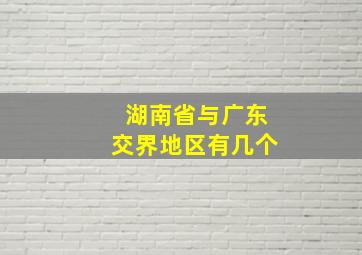 湖南省与广东交界地区有几个