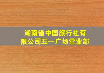 湖南省中国旅行社有限公司五一广场营业部