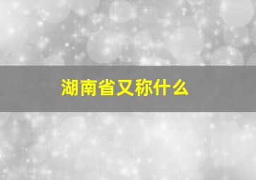 湖南省又称什么