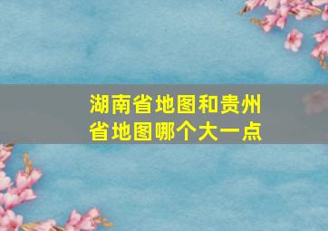 湖南省地图和贵州省地图哪个大一点