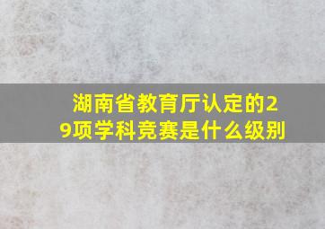 湖南省教育厅认定的29项学科竞赛是什么级别