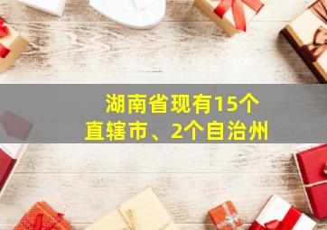 湖南省现有15个直辖市、2个自治州