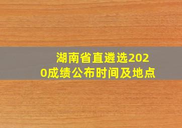 湖南省直遴选2020成绩公布时间及地点